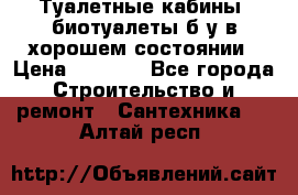 Туалетные кабины, биотуалеты б/у в хорошем состоянии › Цена ­ 7 000 - Все города Строительство и ремонт » Сантехника   . Алтай респ.